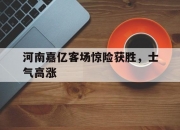 金年会体育-河南嘉亿客场惊险获胜，士气高涨