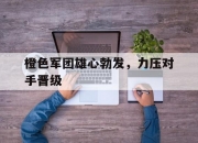 金年会体育-包含橙色军团雄心勃发，力压对手晋级的词条