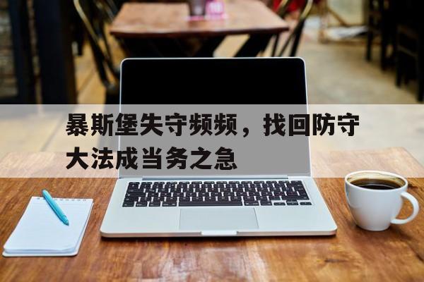 包含暴斯堡失守频频,找回防守大法成当务之急的词条 包含暴斯堡失守频频,找回防守大法成当务之急的词条