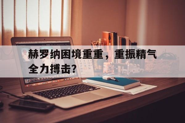 赫罗纳困境重重,重振精气全力搏击? 赫罗纳困境重重,重振精气全力搏击?